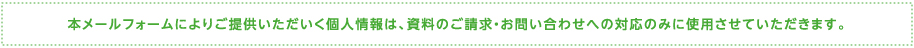 本メールフォームによりご提供いただいく個人情報は、資料のご請求・お問い合わせへの対応のみに使用させていただきます。
